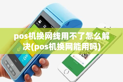 pos机换网线用不了怎么解决(pos机换网能用吗)