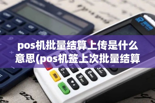pos机批量结算上传是什么意思(pos机签上次批量结算中断)