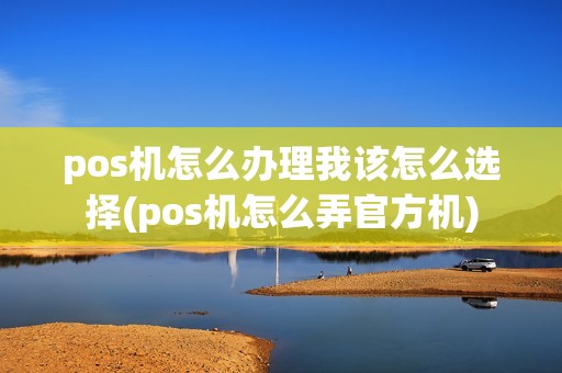 pos机怎么办理我该怎么选择(pos机怎么弄官方机)