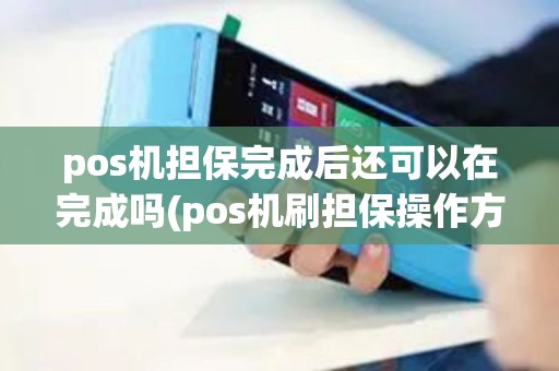 pos机担保完成后还可以在完成吗(pos机刷担保操作方法)