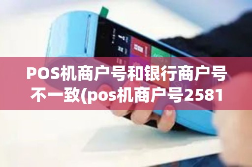 POS机商户号和银行商户号不一致(pos机商户号2581)