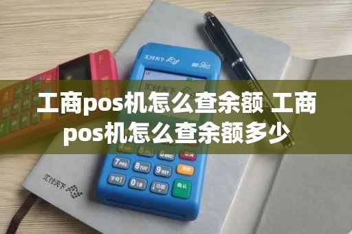 工商pos机怎么查余额 工商pos机怎么查余额多少