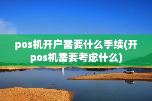 pos机开户需要什么手续(开pos机需要考虑什么)