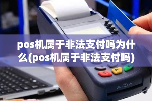 pos机属于非法支付吗为什么(pos机属于非法支付吗)