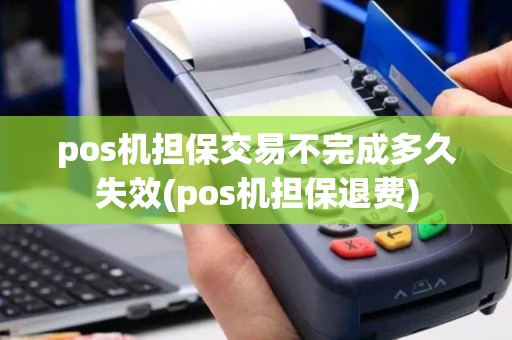 pos机担保交易不完成多久失效(pos机担保退费)
