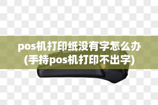pos机打印纸没有字怎么办(手持pos机打印不出字)