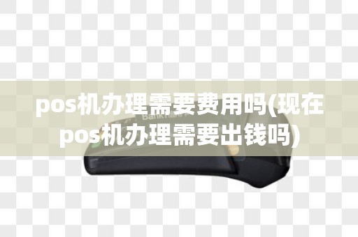 pos机办理需要费用吗(现在pos机办理需要出钱吗)