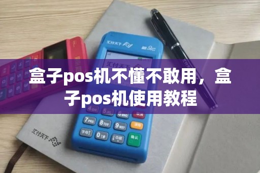 盒子pos机不懂不敢用，盒子pos机使用教程