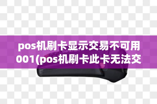 pos机刷卡显示交易不可用001(pos机刷卡此卡无法交易)