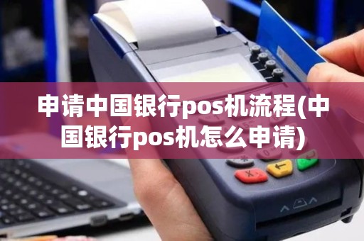 申请中国银行pos机流程(中国银行pos机怎么申请)