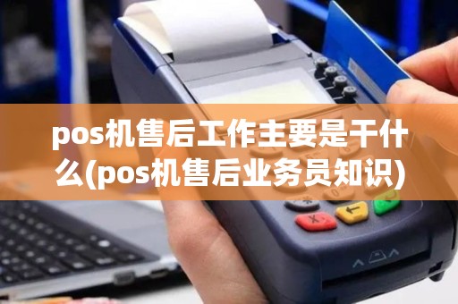 pos机售后工作主要是干什么(pos机售后业务员知识)
