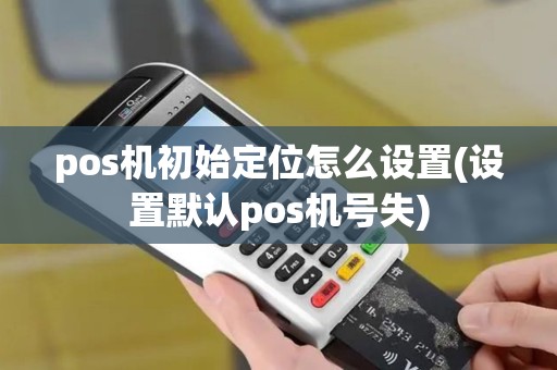 pos机初始定位怎么设置(设置默认pos机号失)