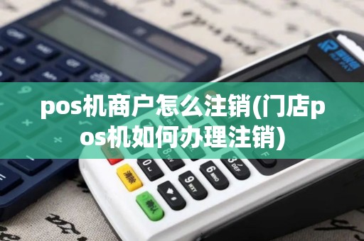 pos机商户怎么注销(门店pos机如何办理注销)