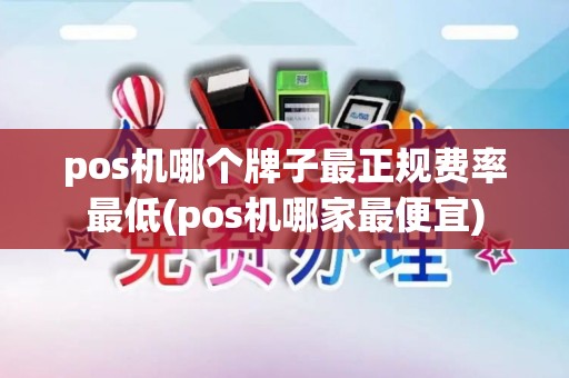 pos机哪个牌子最正规费率最低(pos机哪家最便宜)