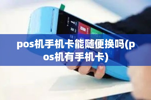 pos机手机卡能随便换吗(pos机有手机卡)