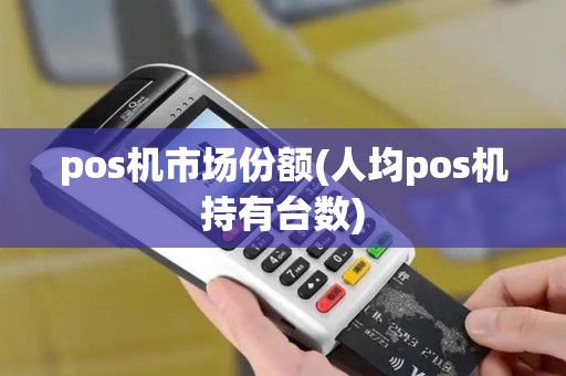 pos机市场份额(人均pos机持有台数)