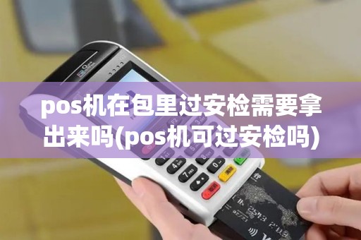 pos机在包里过安检需要拿出来吗(pos机可过安检吗)