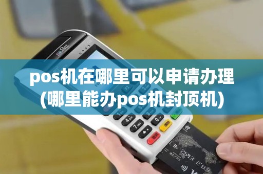 pos机在哪里可以申请办理(哪里能办pos机封顶机)