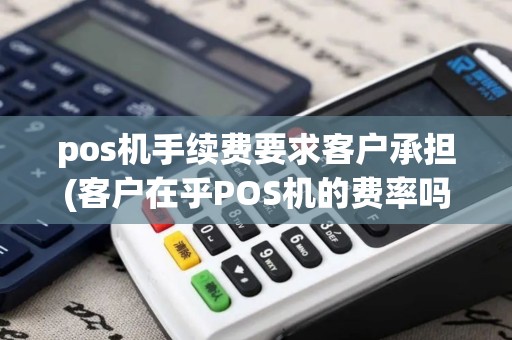 pos机手续费要求客户承担(客户在乎POS机的费率吗)
