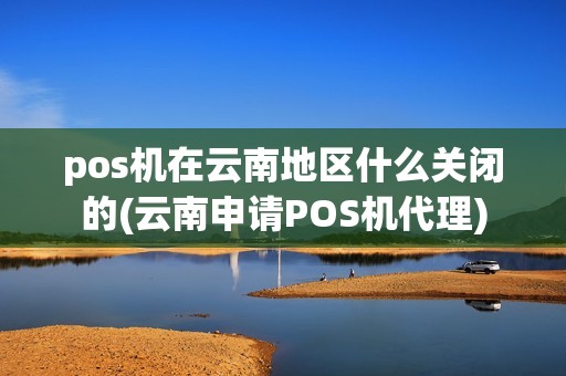 pos机在云南地区什么关闭的(云南申请POS机代理)