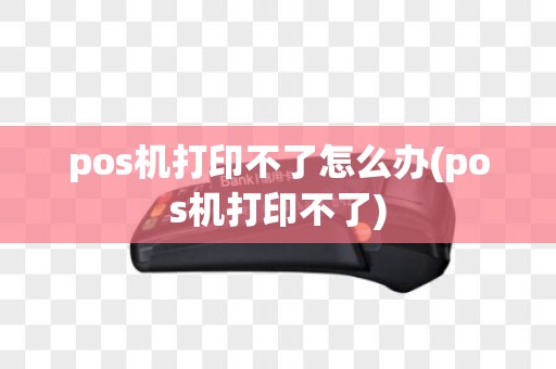 pos机打印不了怎么办(pos机打印不了)