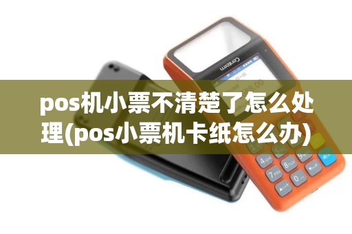 pos机小票不清楚了怎么处理(pos小票机卡纸怎么办)