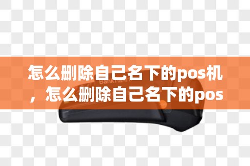 怎么删除自己名下的pos机，怎么删除自己名下的pos机记录