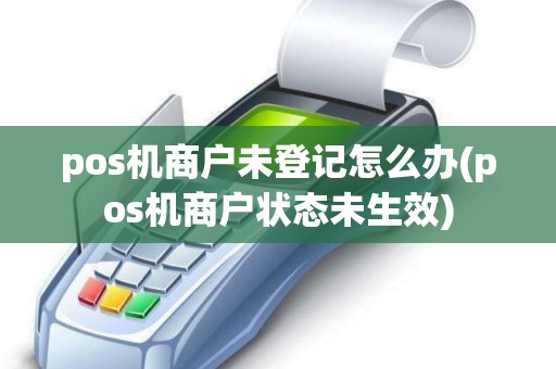 pos机商户未登记怎么办(pos机商户状态未生效)