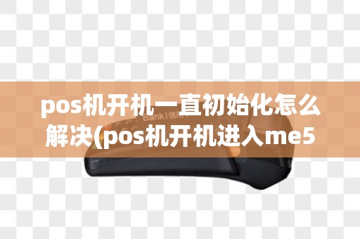 pos机开机一直初始化怎么解决(pos机开机进入me52)