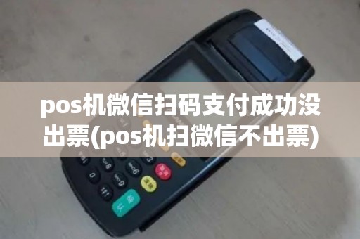 pos机微信扫码支付成功没出票(pos机扫微信不出票)