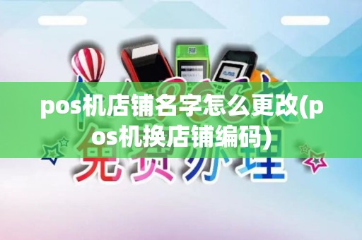 pos机店铺名字怎么更改(pos机换店铺编码)