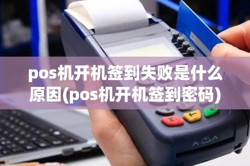 pos机开机签到失败是什么原因(pos机开机签到密码)