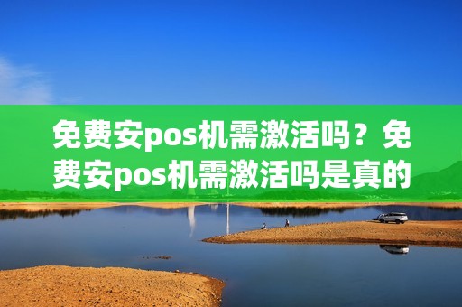 免费安pos机需激活吗？免费安pos机需激活吗是真的吗