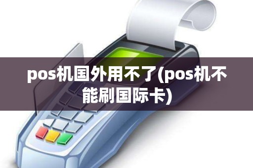 pos机国外用不了(pos机不能刷国际卡)