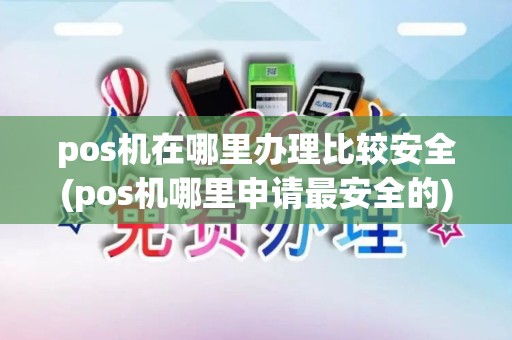 pos机在哪里办理比较安全(pos机哪里申请最安全的)