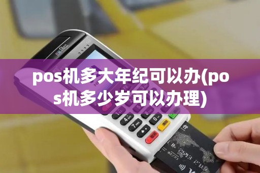 pos机多大年纪可以办(pos机多少岁可以办理)