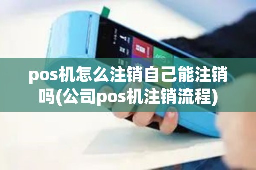 pos机怎么注销自己能注销吗(公司pos机注销流程)