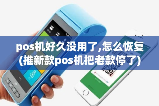 pos机好久没用了,怎么恢复(推新款pos机把老款停了)