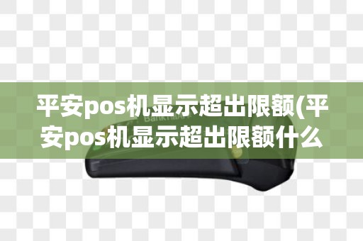 平安pos机显示超出限额(平安pos机显示超出限额什么意思)