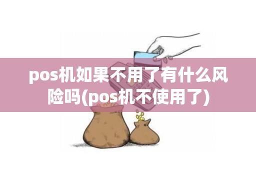 pos机如果不用了有什么风险吗(pos机不使用了)