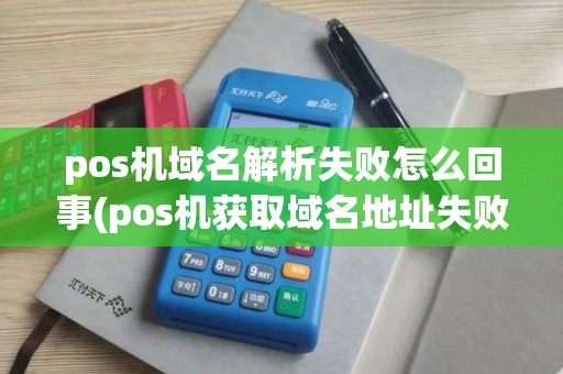 pos机域名解析失败怎么回事(pos机获取域名地址失败)