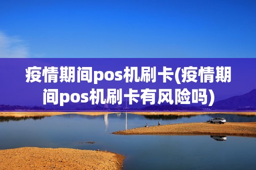 疫情期间pos机刷卡(疫情期间pos机刷卡有风险吗)