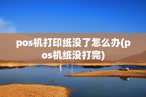 pos机打印纸没了怎么办(pos机纸没打完)