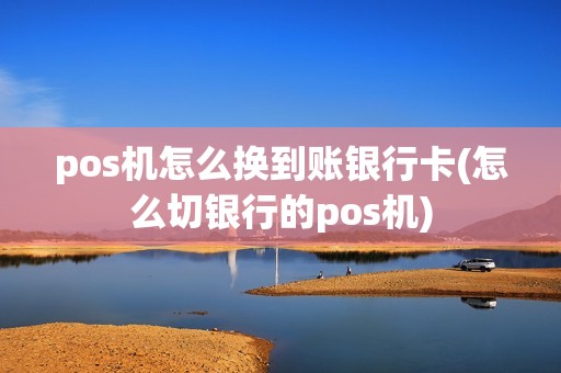 pos机怎么换到账银行卡(怎么切银行的pos机)