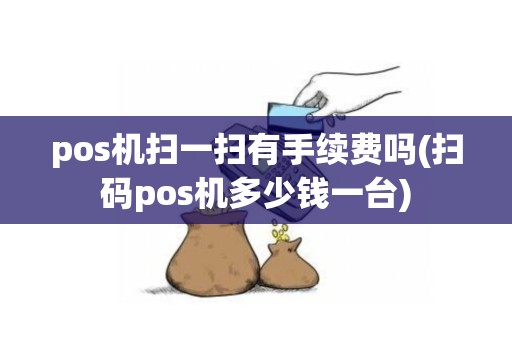 pos机扫一扫有手续费吗(扫码pos机多少钱一台)