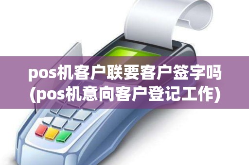 pos机客户联要客户签字吗(pos机意向客户登记工作)