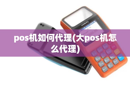 pos机如何代理(大pos机怎么代理)