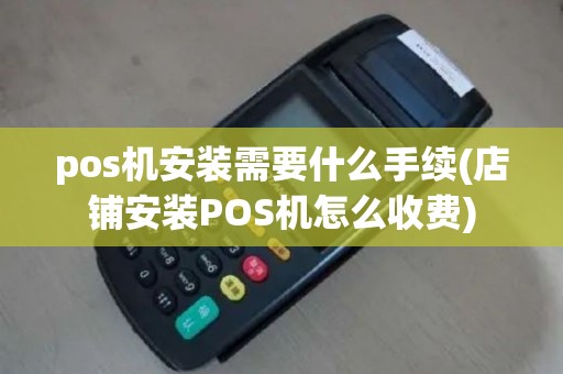 pos机安装需要什么手续(店铺安装POS机怎么收费)