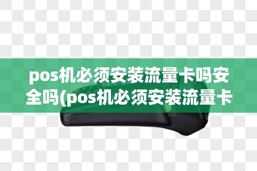 pos机必须安装流量卡吗安全吗(pos机必须安装流量卡吗)