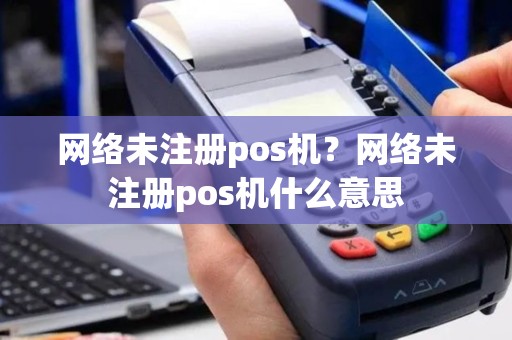 网络未注册pos机？网络未注册pos机什么意思